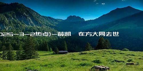 (2025-3-2热点)-薛凯琪在方大同去世次日唱歌时哭了 挚友情深